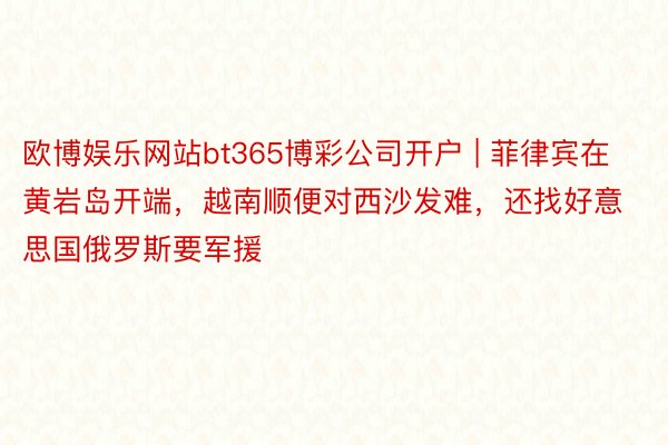 欧博娱乐网站bt365博彩公司开户 | 菲律宾在黄岩岛开端,越南顺便对西沙发难,还找好意思国俄罗斯要军援