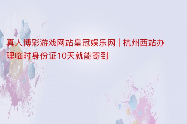 真人博彩游戏网站皇冠娱乐网 | 杭州西站办理临时身份证10天就能寄到