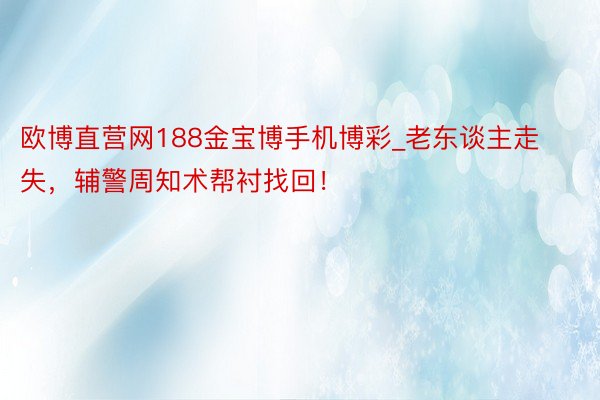 欧博直营网188金宝博手机博彩_老东谈主走失,辅警周知术帮衬找回!
