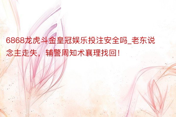 6868龙虎斗金皇冠娱乐投注安全吗_老东说念主走失,辅警周知术襄理找回!